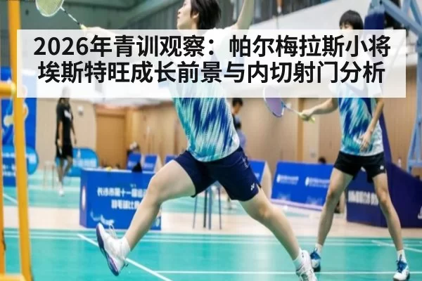 2026年青训观察：帕尔梅拉斯小将埃斯特旺成长前景与内切射门分析