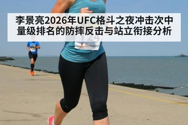 李景亮2026年UFC格斗之夜冲击次中量级排名的防摔反击与站立衔接分析