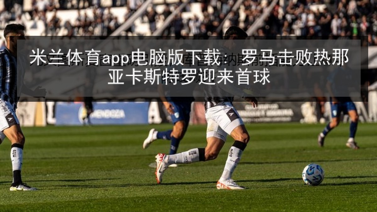 米兰体育app电脑版下载: 罗马击败热那亚卡斯特罗迎来首球